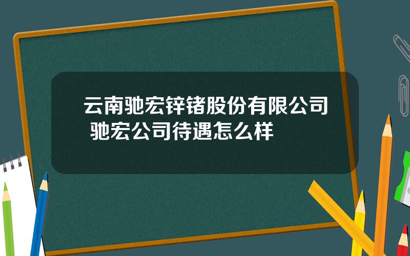 云南驰宏锌锗股份有限公司 驰宏公司待遇怎么样